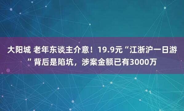 大阳城 老年东谈主介意！19.9元“江浙沪一日游”背后是陷坑，涉案金额已有3000万
