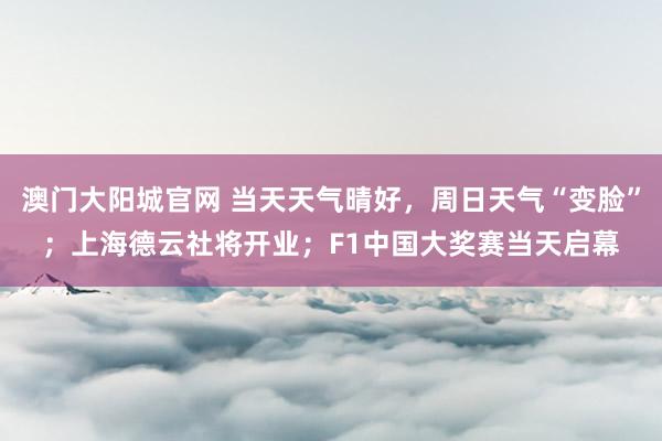 澳门大阳城官网 当天天气晴好，周日天气“变脸”；上海德云社将开业；F1中国大奖赛当天启幕