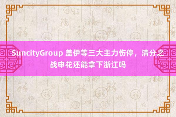 SuncityGroup 盖伊等三大主力伤停，清分之战申花还能拿下浙江吗