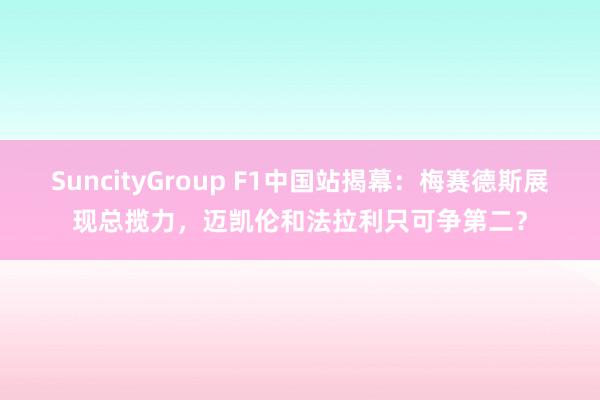SuncityGroup F1中国站揭幕：梅赛德斯展现总揽力，迈凯伦和法拉利只可争第二？