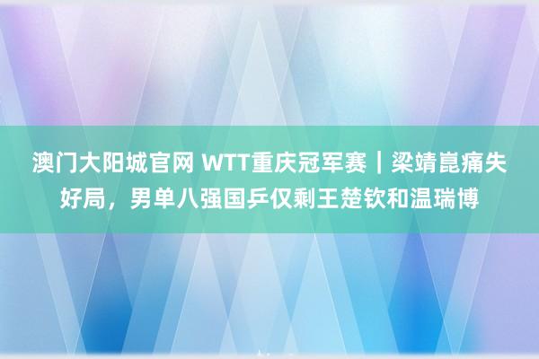 澳门大阳城官网 WTT重庆冠军赛｜梁靖崑痛失好局，男单八强国乒仅剩王楚钦和温瑞博
