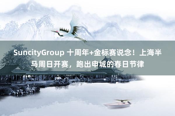 SuncityGroup 十周年+金标赛说念！上海半马周日开赛，跑出申城的春日节律