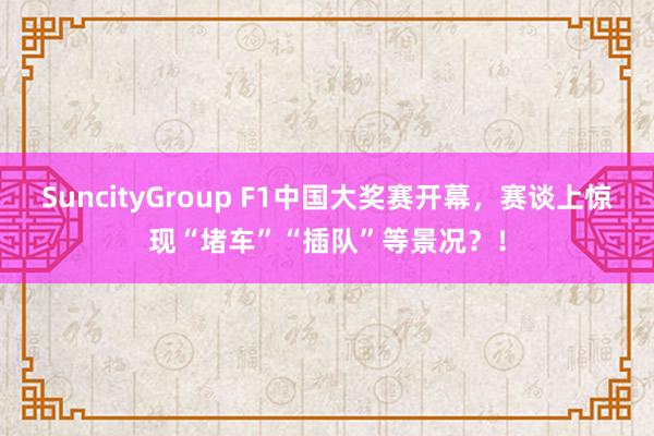 SuncityGroup F1中国大奖赛开幕，赛谈上惊现“堵车”“插队”等景况？！