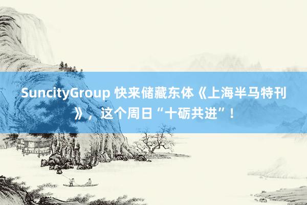 SuncityGroup 快来储藏东体《上海半马特刊》，这个周日“十砺共进”！