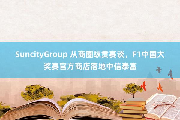 SuncityGroup 从商圈纵贯赛谈，F1中国大奖赛官方商店落地中信泰富