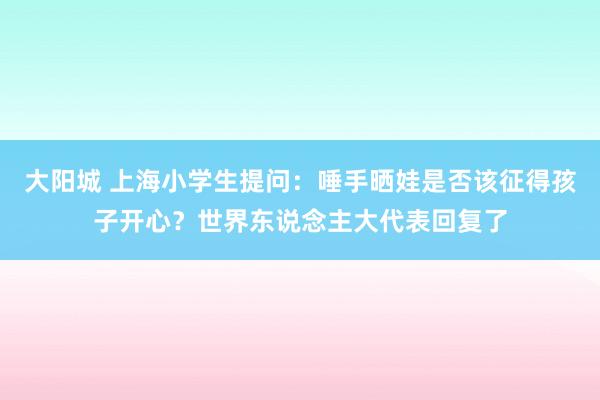 大阳城 上海小学生提问：唾手晒娃是否该征得孩子开心？世界东说念主大代表回复了