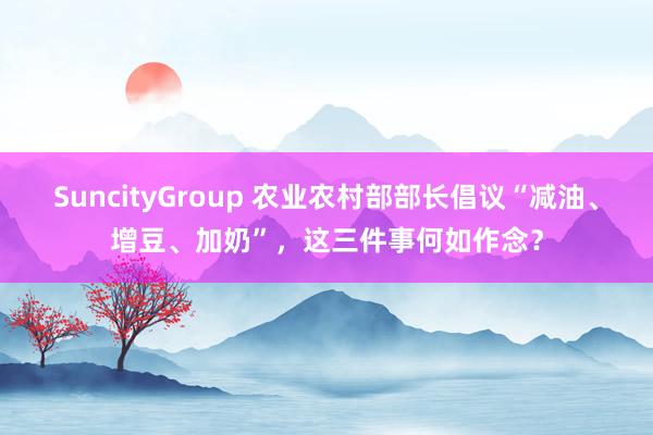SuncityGroup 农业农村部部长倡议“减油、增豆、加奶”，这三件事何如作念？