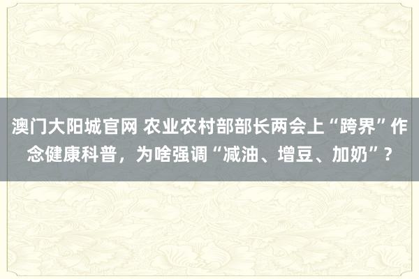 澳门大阳城官网 农业农村部部长两会上“跨界”作念健康科普，为啥强调“减油、增豆、加奶”？