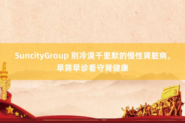 SuncityGroup 别冷漠千里默的慢性肾脏病，早筛早诊看守肾健康