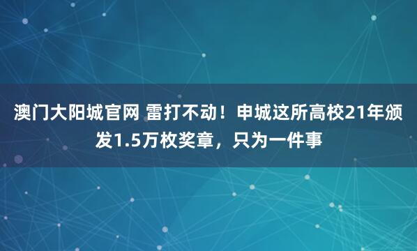 澳门大阳城官网 雷打不动！申城这所高校21年颁发1.5万枚奖章，只为一件事