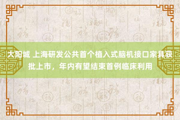 大阳城 上海研发公共首个植入式脑机接口家具获批上市，年内有望结束首例临床利用