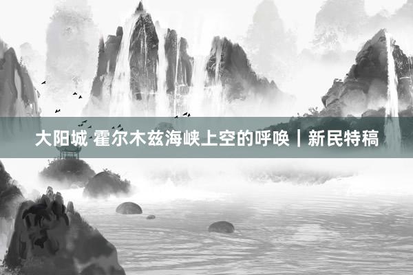 大阳城 霍尔木兹海峡上空的呼唤｜新民特稿