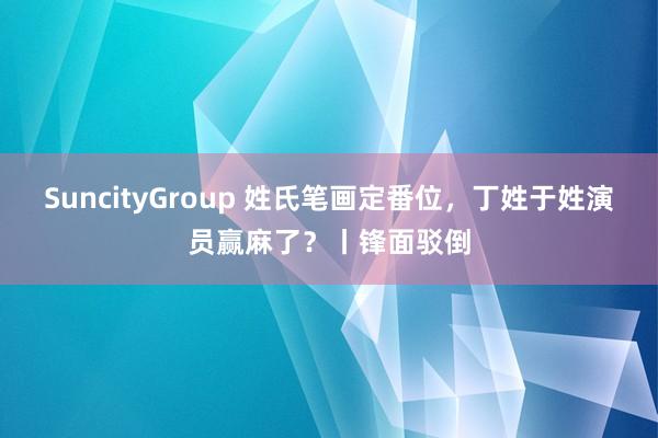 SuncityGroup 姓氏笔画定番位,丁姓于姓演员赢麻了?丨锋面驳倒