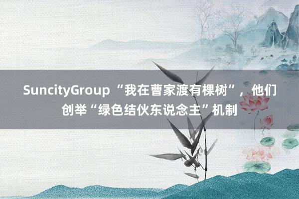 SuncityGroup “我在曹家渡有棵树”，他们创举“绿色结伙东说念主”机制