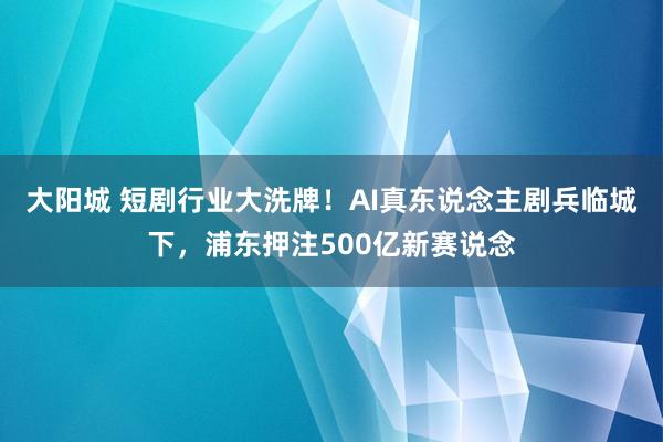 大阳城 短剧行业大洗牌！AI真东说念主剧兵临城下，浦东押注500亿新赛说念
