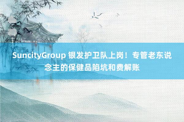 SuncityGroup 银发护卫队上岗！专管老东说念主的保健品陷坑和费解账