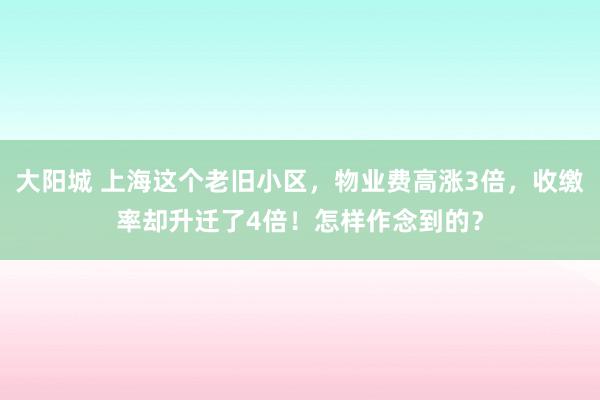 大阳城 上海这个老旧小区，物业费高涨3倍，收缴率却升迁了4倍！怎样作念到的？