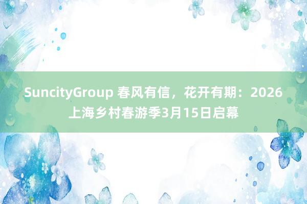 SuncityGroup 春风有信，花开有期：2026上海乡村春游季3月15日启幕