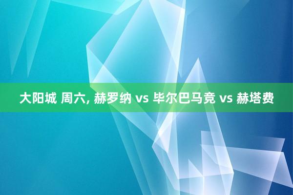 大阳城 周六， 赫罗纳 vs 毕尔巴马竞 vs 赫塔费