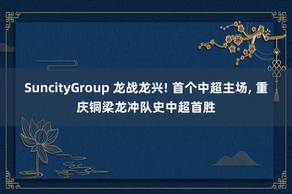 SuncityGroup 龙战龙兴! 首个中超主场， 重庆铜梁龙冲队史中超首胜
