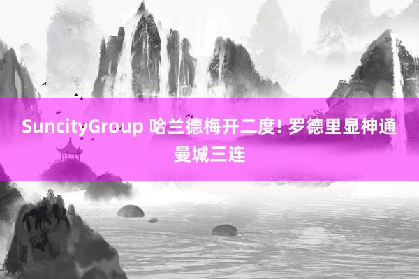 SuncityGroup 哈兰德梅开二度! 罗德里显神通曼城三连