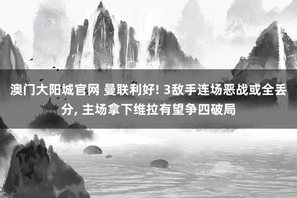 澳门大阳城官网 曼联利好! 3敌手连场恶战或全丢分， 主场拿下维拉有望争四破局