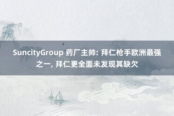 SuncityGroup 药厂主帅: 拜仁枪手欧洲最强之一， 拜仁更全面未发现其缺欠