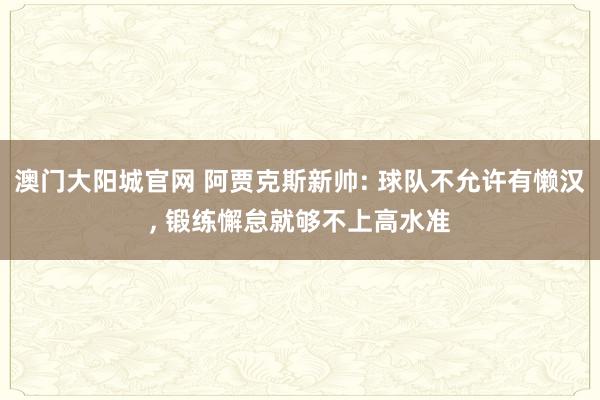 澳门大阳城官网 阿贾克斯新帅: 球队不允许有懒汉， 锻练懈怠就够不上高水准