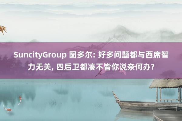 SuncityGroup 图多尔: 好多问题都与西席智力无关， 四后卫都凑不皆你说奈何办?