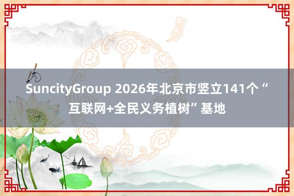 SuncityGroup 2026年北京市竖立141个“互联网+全民义务植树”基地
