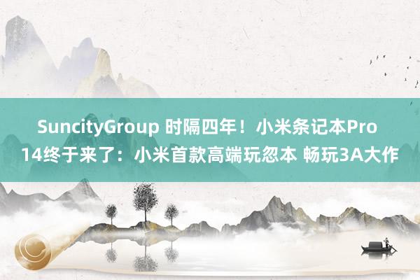 SuncityGroup 时隔四年！小米条记本Pro 14终于来了：小米首款高端玩忽本 畅玩3A大作