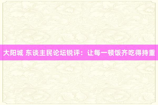大阳城 东谈主民论坛锐评：让每一顿饭齐吃得持重