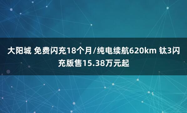 大阳城 免费闪充18个月/纯电续航620km 钛3闪充版售15.38万元起