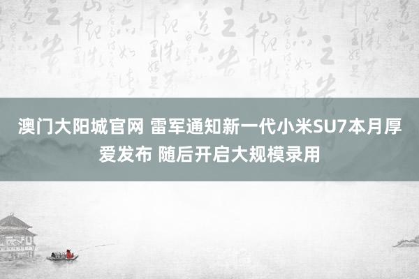 澳门大阳城官网 雷军通知新一代小米SU7本月厚爱发布 随后开启大规模录用
