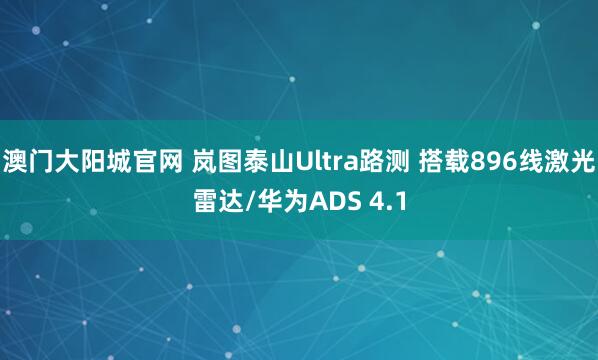澳门大阳城官网 岚图泰山Ultra路测 搭载896线激光雷达/华为ADS 4.1
