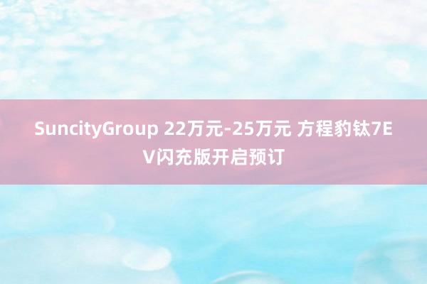 SuncityGroup 22万元-25万元 方程豹钛7EV闪充版开启预订