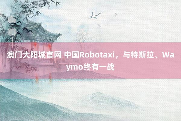 澳门大阳城官网 中国Robotaxi，与特斯拉、Waymo终有一战