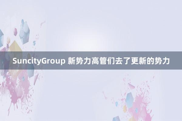 SuncityGroup 新势力高管们去了更新的势力