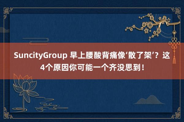 SuncityGroup 早上腰酸背痛像‘散了架’？这4个原因你可能一个齐没思到！