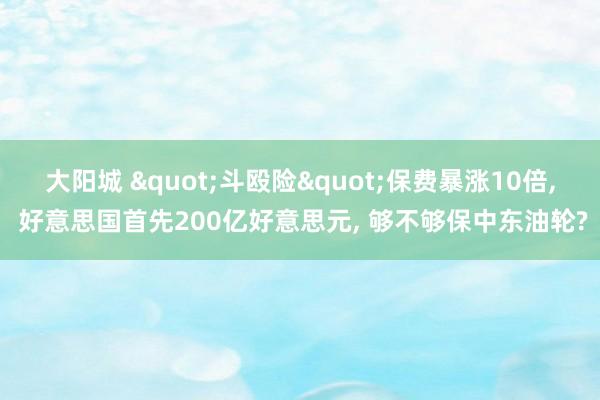 大阳城 "斗殴险"保费暴涨10倍， 好意思国首先200亿好意思元， 够不够保中东油轮?