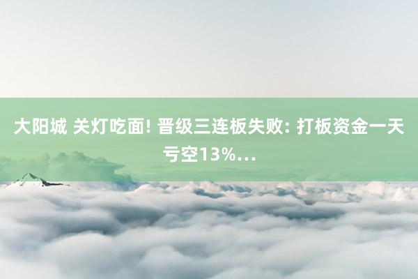 大阳城 关灯吃面! 晋级三连板失败: 打板资金一天亏空13%…