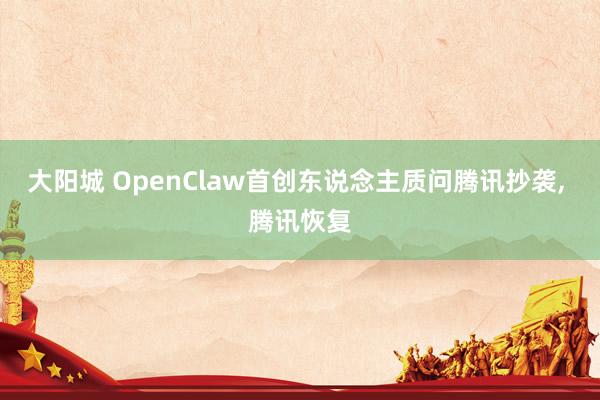 大阳城 OpenClaw首创东说念主质问腾讯抄袭， 腾讯恢复