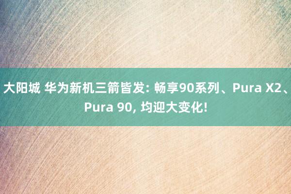 大阳城 华为新机三箭皆发: 畅享90系列、Pura X2、Pura 90， 均迎大变化!