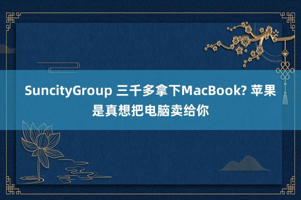 SuncityGroup 三千多拿下MacBook? 苹果是真想把电脑卖给你