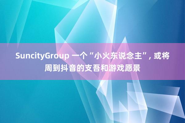 SuncityGroup 一个“小火东说念主”， 或将周到抖音的支吾和游戏愿景