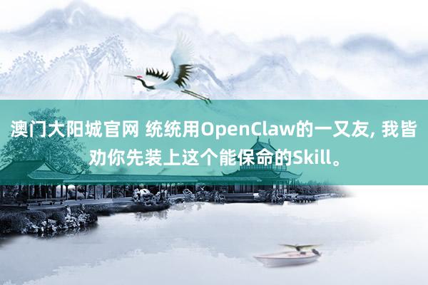 澳门大阳城官网 统统用OpenClaw的一又友， 我皆劝你先装上这个能保命的Skill。