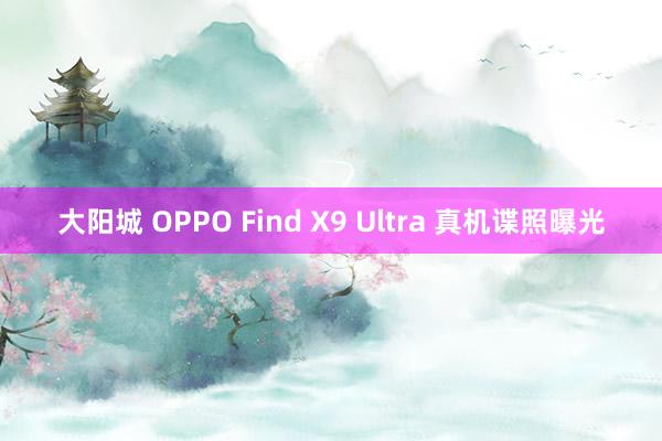 大阳城 OPPO Find X9 Ultra 真机谍照曝光