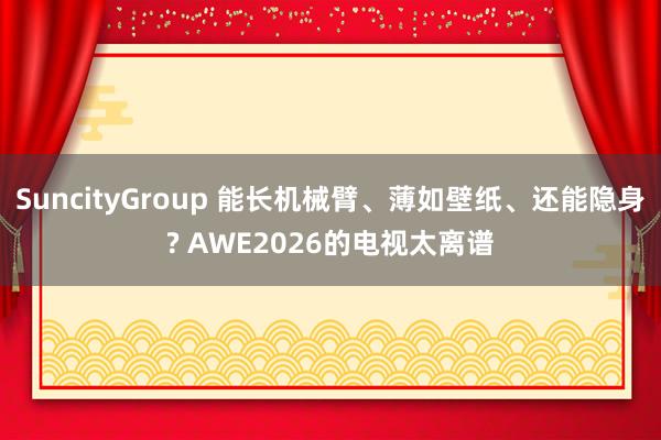 SuncityGroup 能长机械臂、薄如壁纸、还能隐身? AWE2026的电视太离谱