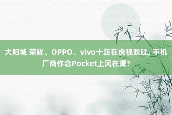 大阳城 荣耀、OPPO、vivo十足在虎视眈眈， 手机厂商作念Pocket上风在哪?