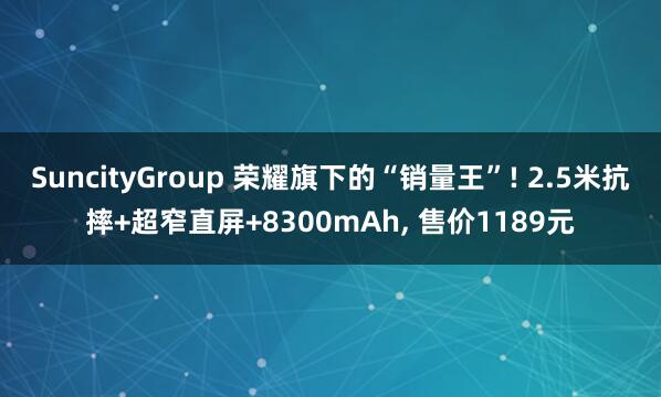 SuncityGroup 荣耀旗下的“销量王”! 2.5米抗摔+超窄直屏+8300mAh， 售价1189元